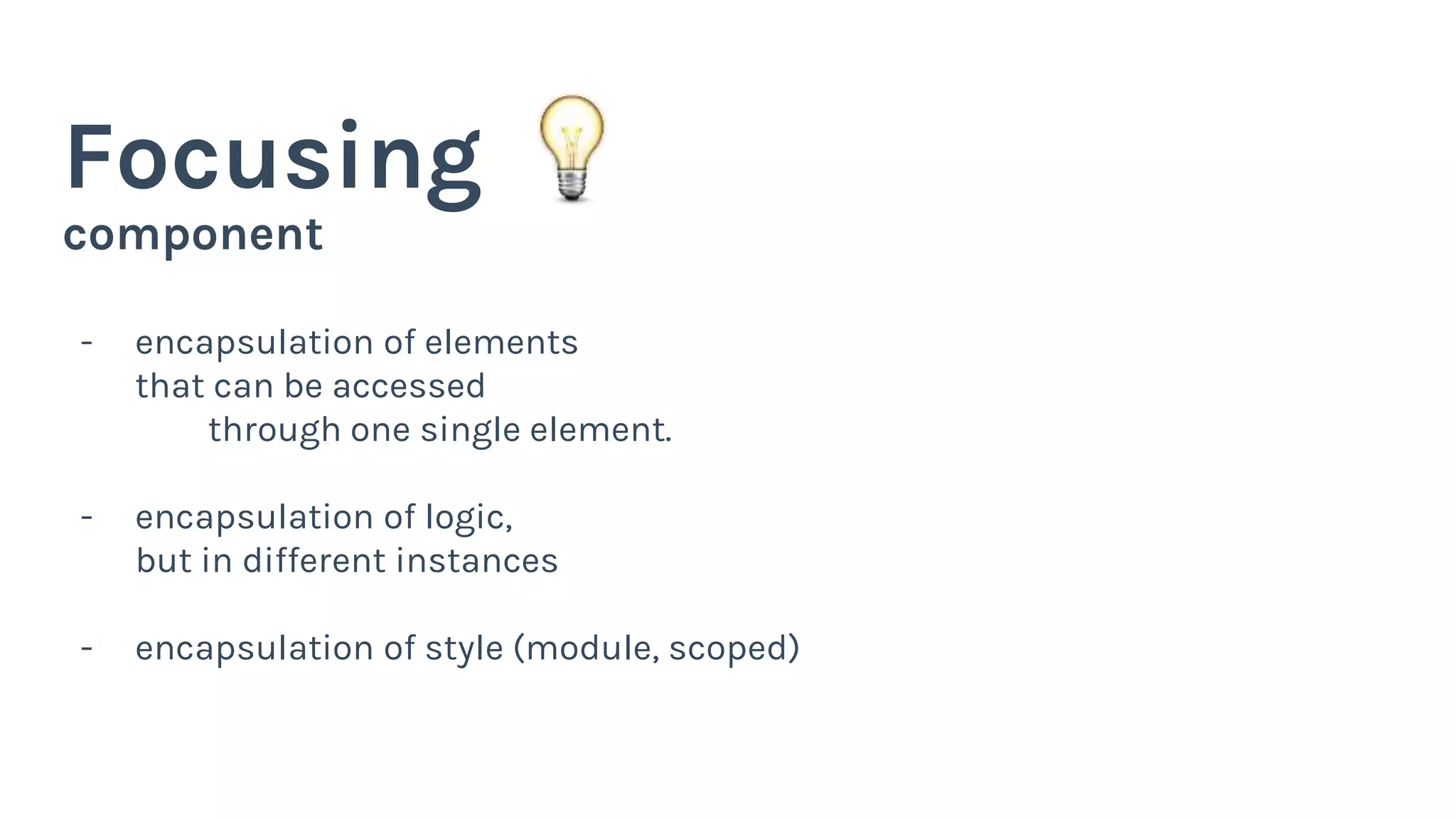 component
Focusing
- encapsulation of elements
that can be accessed
through one single element.
- encapsulation of logic,
but in different instances
- encapsulation of style (module, scoped)
 