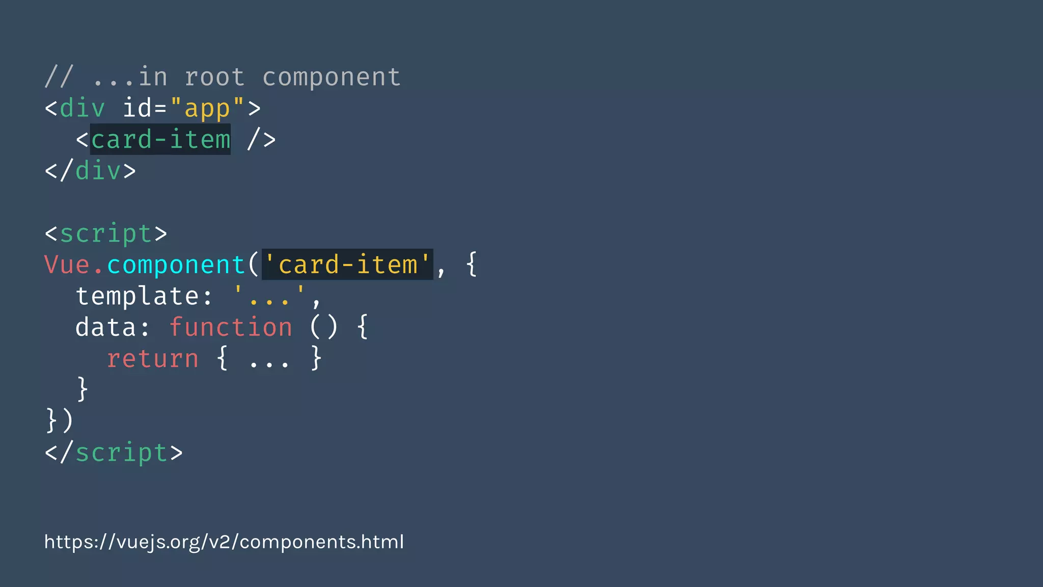 // ...in root component
<div id="app">
<card-item />
</div>
<script>
Vue.component('card-item', {
template: '...',
data: function () {
return { ... }
}
})
</script>
https://vuejs.org/v2/components.html
 
