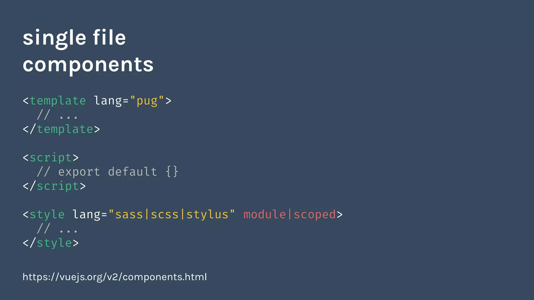 <template lang="pug">
// ...
</template>
<script>
// export default {}
</script>
<style lang="sass|scss|stylus" module|scoped>
// ...
</style>
https://vuejs.org/v2/components.html
single file
components
 