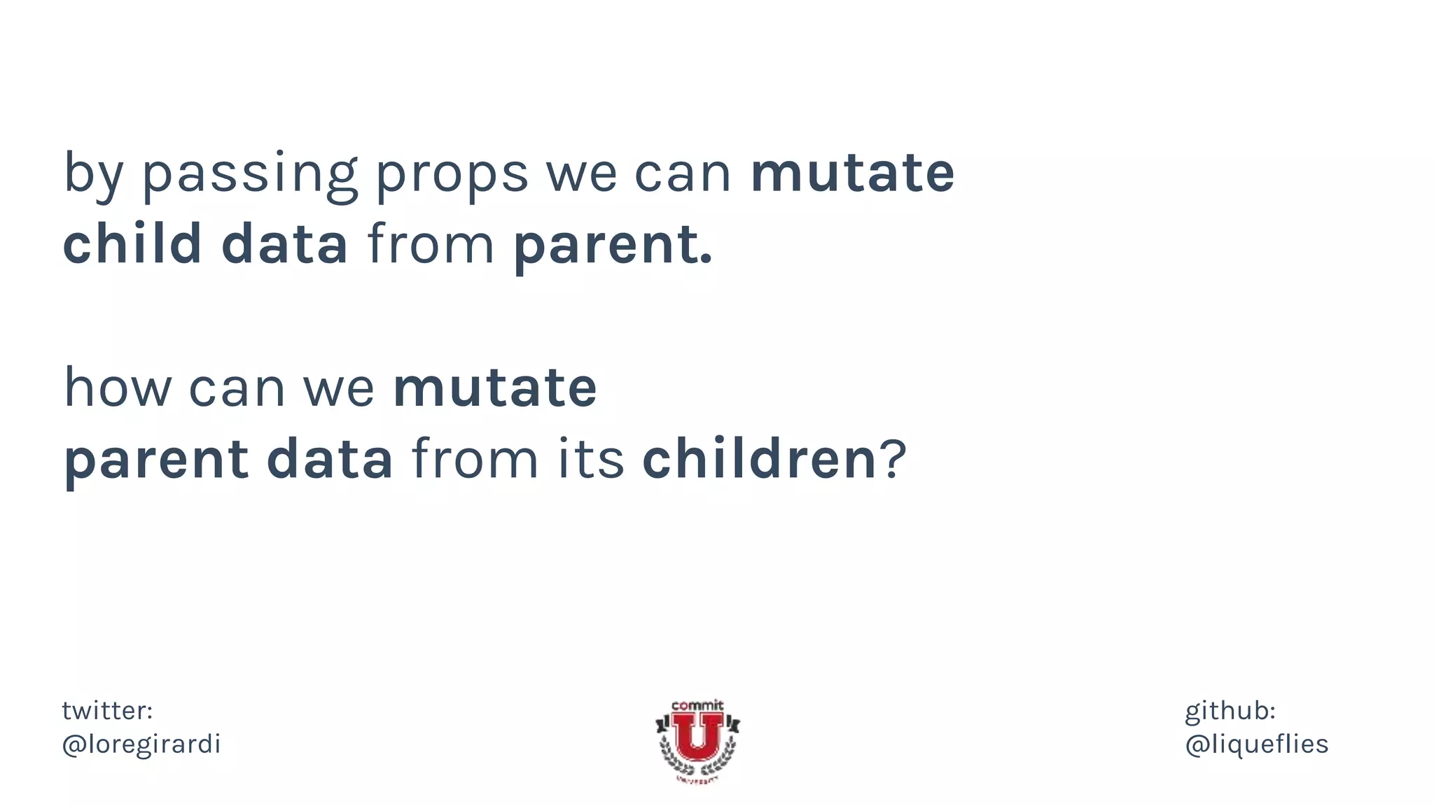 by passing props we can mutate
child data from parent.
how can we mutate
parent data from its children?
twitter:
@loregirardi
github:
@liqueflies
 