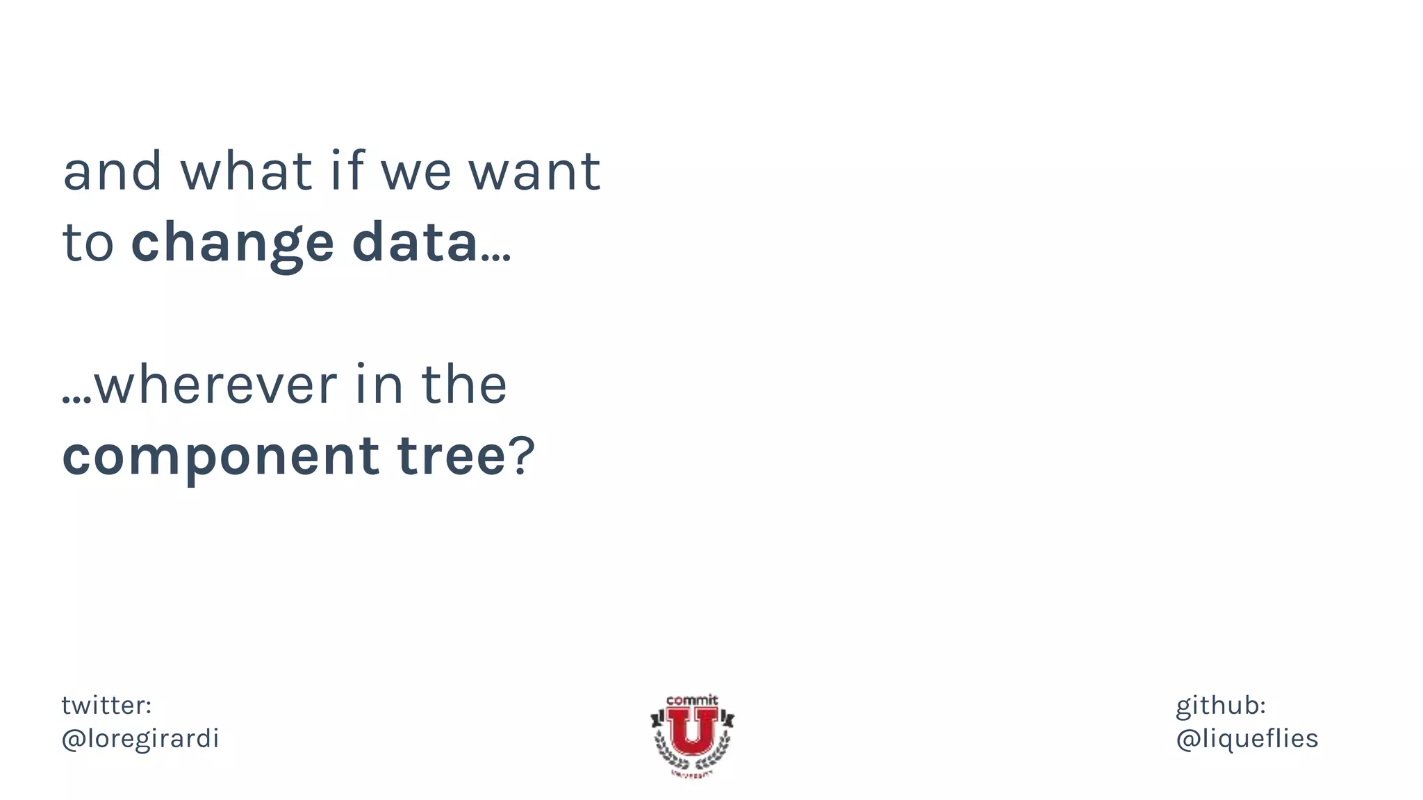 and what if we want
to change data...
...wherever in the
component tree?
twitter:
@loregirardi
github:
@liqueflies
 