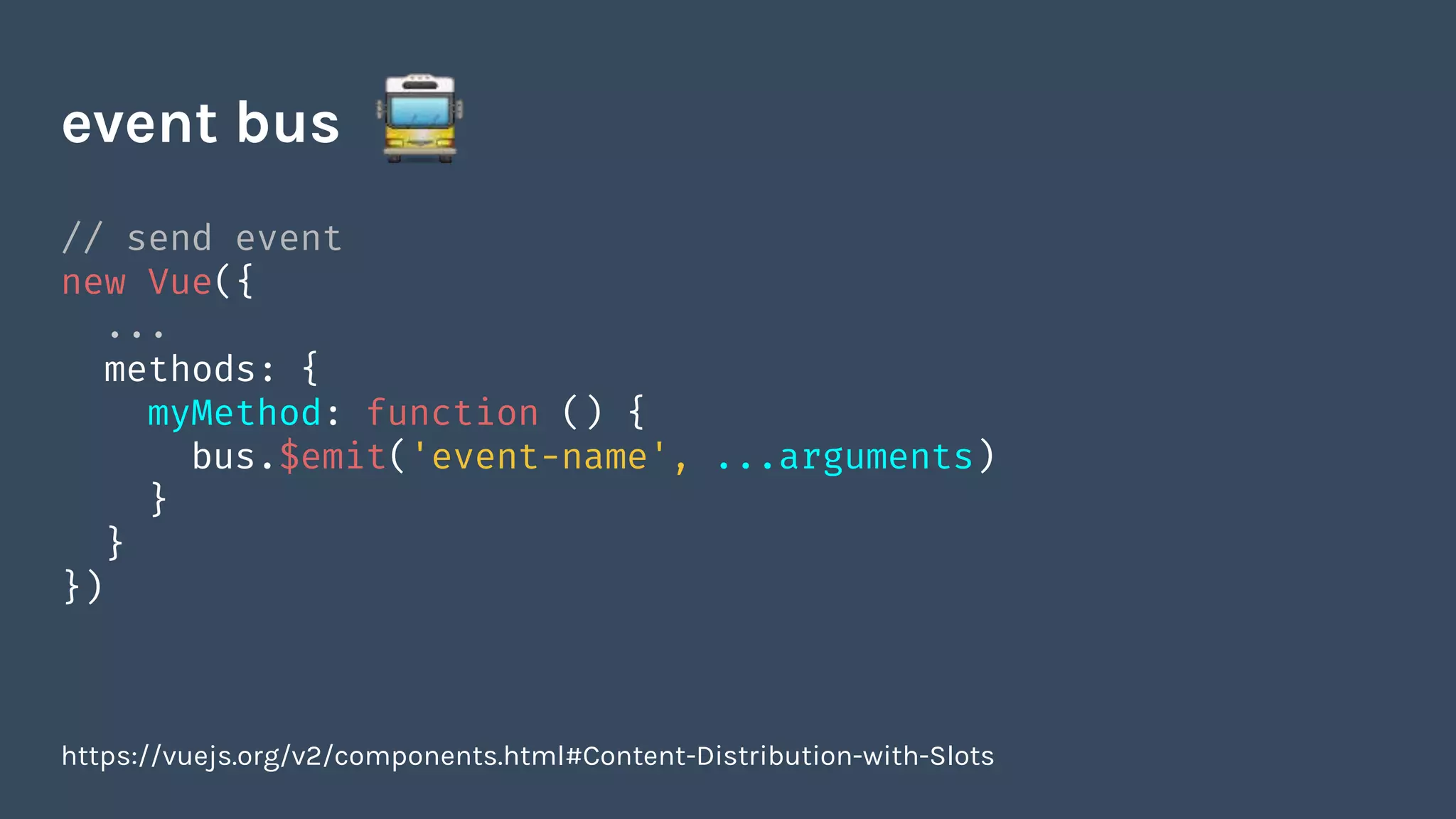 // send event
new Vue({
...
methods: {
myMethod: function () {
bus.$emit('event-name', ...arguments)
}
}
})
event bus
https://vuejs.org/v2/components.html#Content-Distribution-with-Slots
 