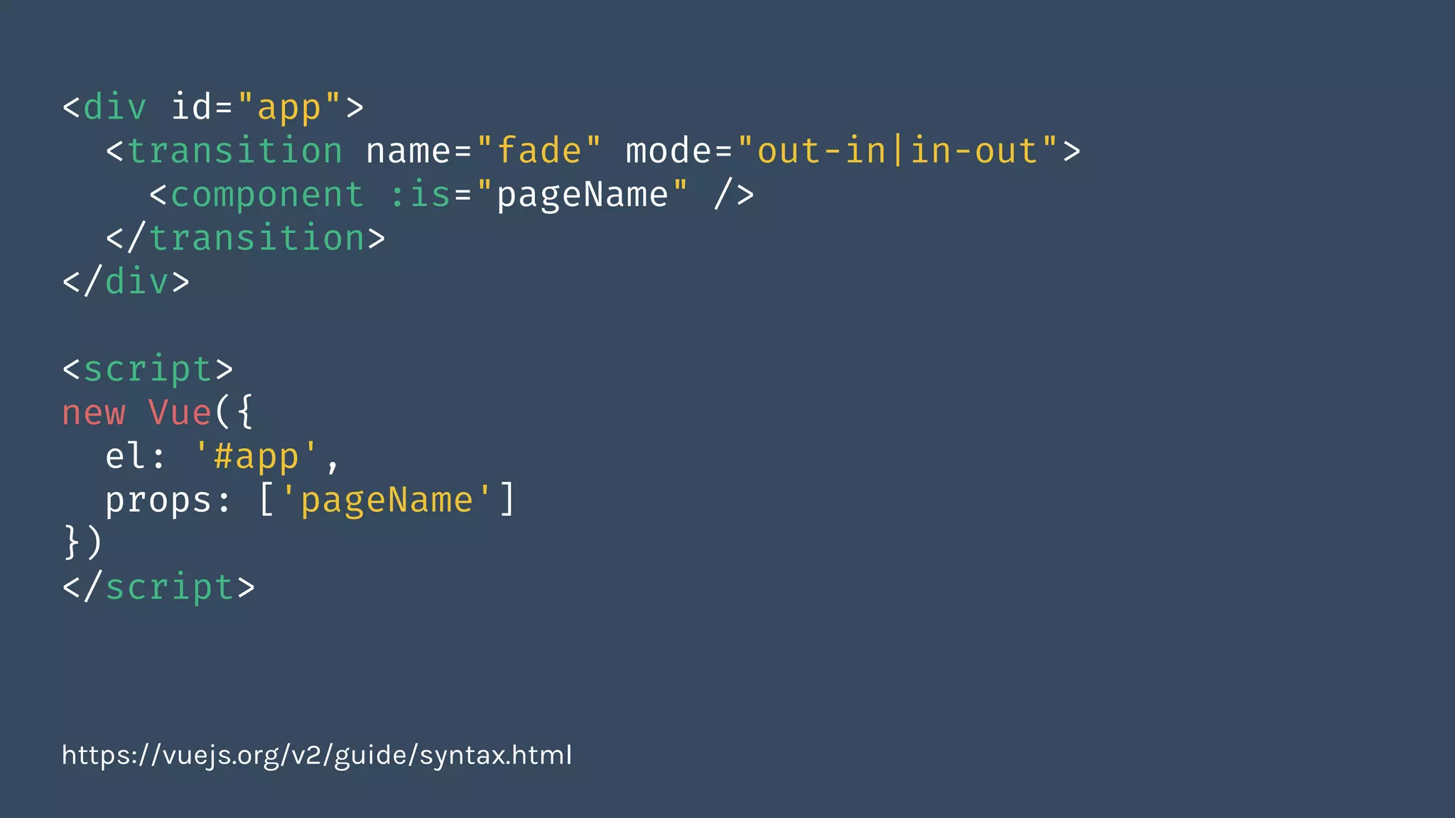 <div id="app">
<transition name="fade" mode="out-in|in-out">
<component :is="pageName" />
</transition>
</div>
<script>
new Vue({
el: '#app',
props: ['pageName']
})
</script>
https://vuejs.org/v2/guide/syntax.html
 