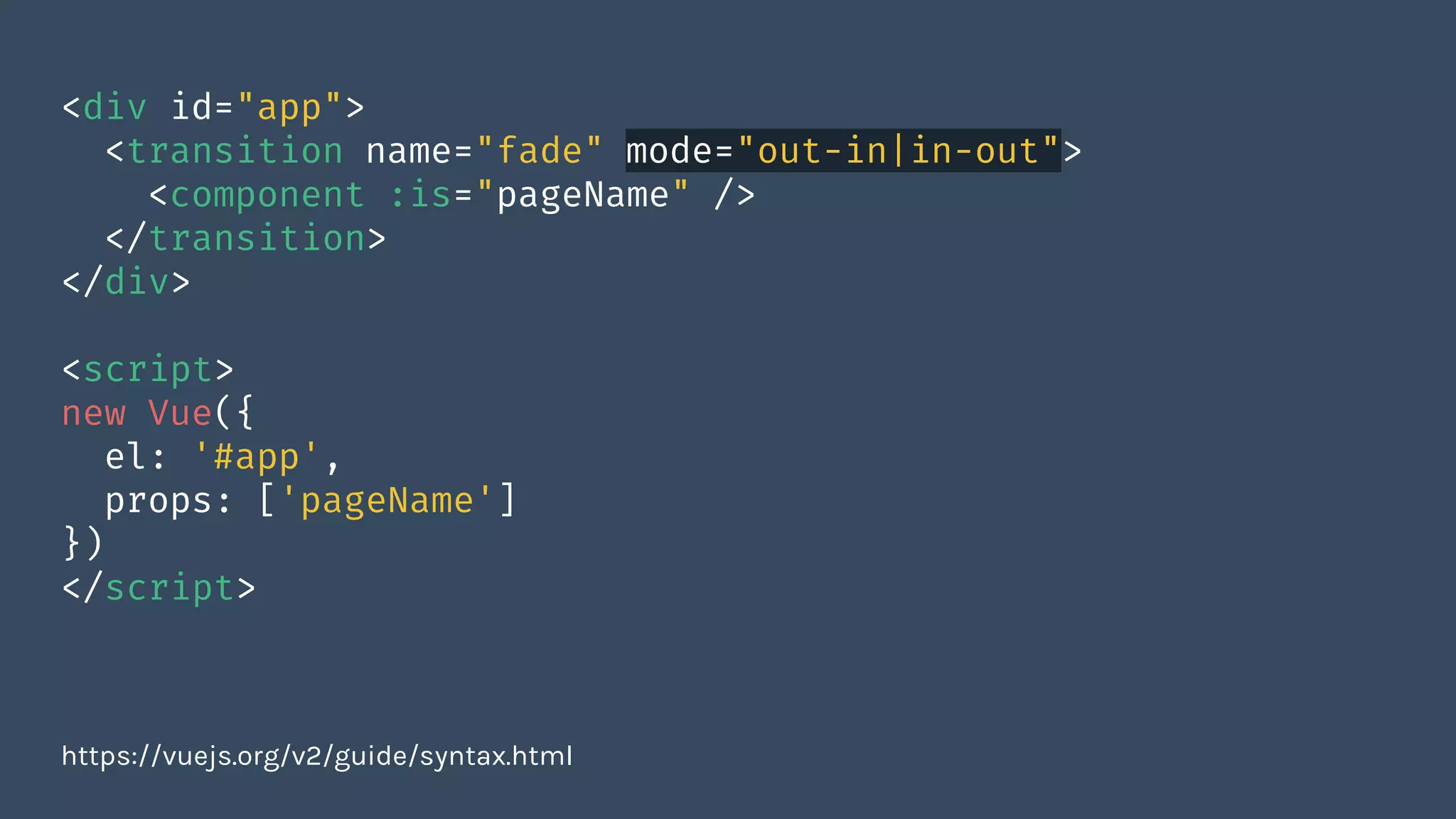 <div id="app">
<transition name="fade" mode="out-in|in-out">
<component :is="pageName" />
</transition>
</div>
<script>
new Vue({
el: '#app',
props: ['pageName']
})
</script>
https://vuejs.org/v2/guide/syntax.html
 