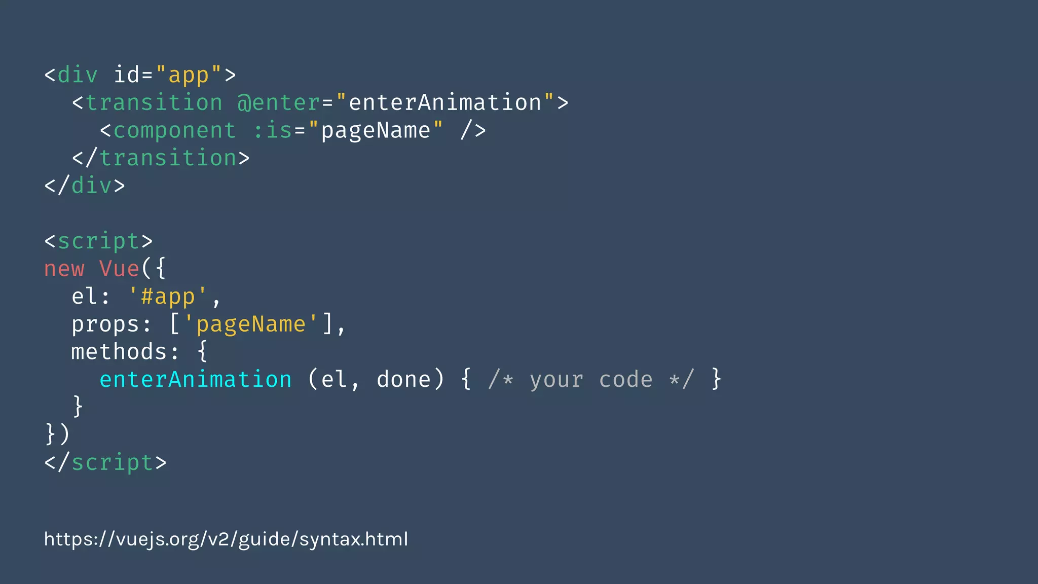 <div id="app">
<transition @enter="enterAnimation">
<component :is="pageName" />
</transition>
</div>
<script>
new Vue({
el: '#app',
props: ['pageName'],
methods: {
enterAnimation (el, done) { /* your code */ }
}
})
</script>
https://vuejs.org/v2/guide/syntax.html
 