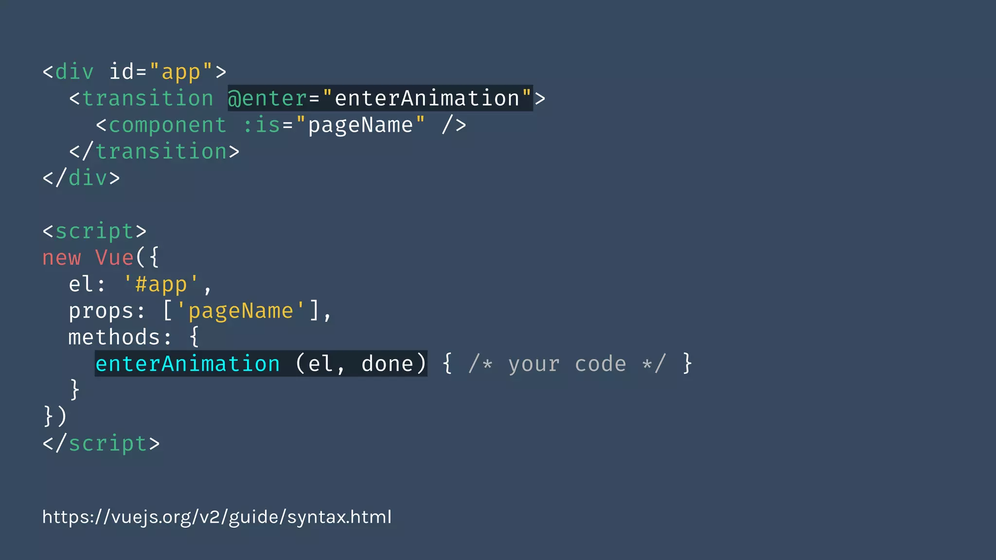 <div id="app">
<transition @enter="enterAnimation">
<component :is="pageName" />
</transition>
</div>
<script>
new Vue({
el: '#app',
props: ['pageName'],
methods: {
enterAnimation (el, done) { /* your code */ }
}
})
</script>
https://vuejs.org/v2/guide/syntax.html
 
