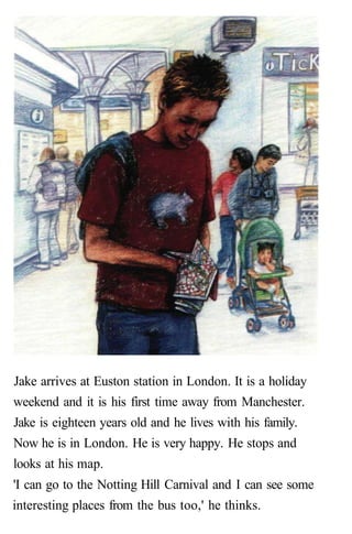 Jake arrives at Euston station in London. It is a holiday
weekend and it is his first time away from Manchester.
Jake is e...