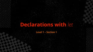 Declarations with let
Level 1 – Section 1
 