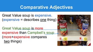 Comparative Adjectives
Great Value soup is expensive.
(expensive = describes one thing)
Great Value soup is more
expensive than Campbell’s soup
(more+expensive compares
two things)
 