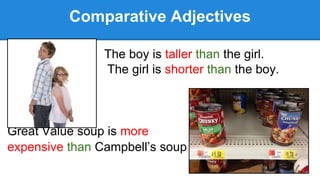 Comparative Adjectives
The boy is taller than the girl.
The girl is shorter than the boy.
Great Value soup is more
expensive than Campbell’s soup
 
