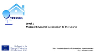 ECVET Training for Operatorsof IoT-enabledSmart Buildings (VET4SBO)
2018-1-RS01-KA202-000411
Level 1
Module 0: General Introduction to the Course
 