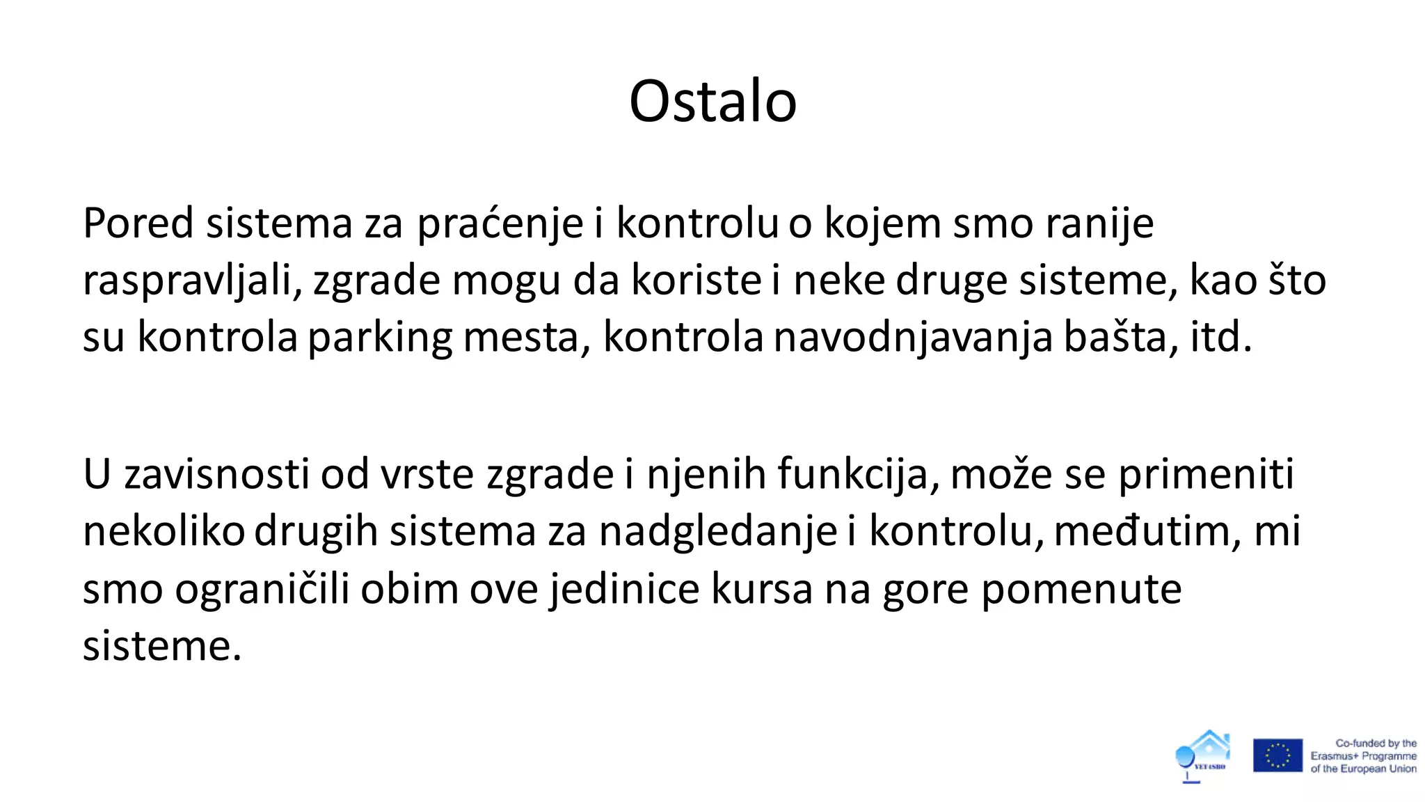 Ostalo
Pored sistema za praćenje i kontroluo kojem smo ranije
raspravljali, zgrade mogu da koriste i neke druge sisteme, kao što
su kontrolaparking mesta, kontrolanavodnjavanja bašta, itd.
U zavisnosti od vrste zgrade i njenih funkcija, može se primeniti
nekolikodrugih sistema za nadgledanje i kontrolu,međutim, mi
smo ograničili obim ove jedinice kursa na gore pomenute
sisteme.
 