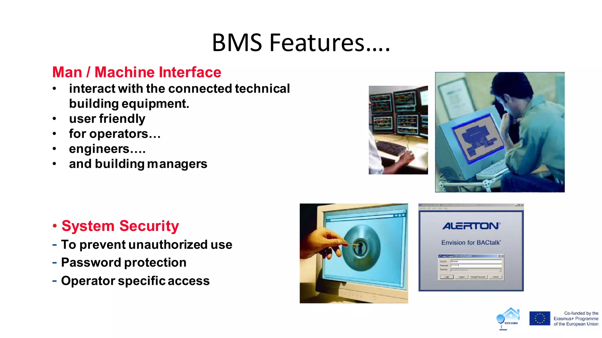 Man / Machine Interface
• interact with the connected technical
building equipment.
• user friendly
• for operators…
• engineers….
• and building managers
• System Security
- To prevent unauthorized use
- Password protection
- Operator specificaccess
BMS Features….
 