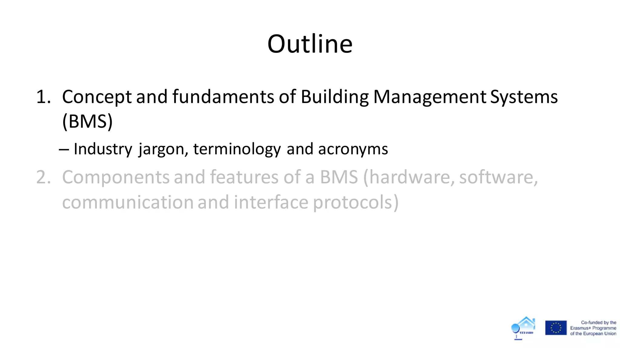 Outline
1. Concept and fundaments of Building Management Systems
(BMS)
– Industry jargon, terminology and acronyms
2. Components and features of a BMS (hardware, software,
communicationand interface protocols)
 