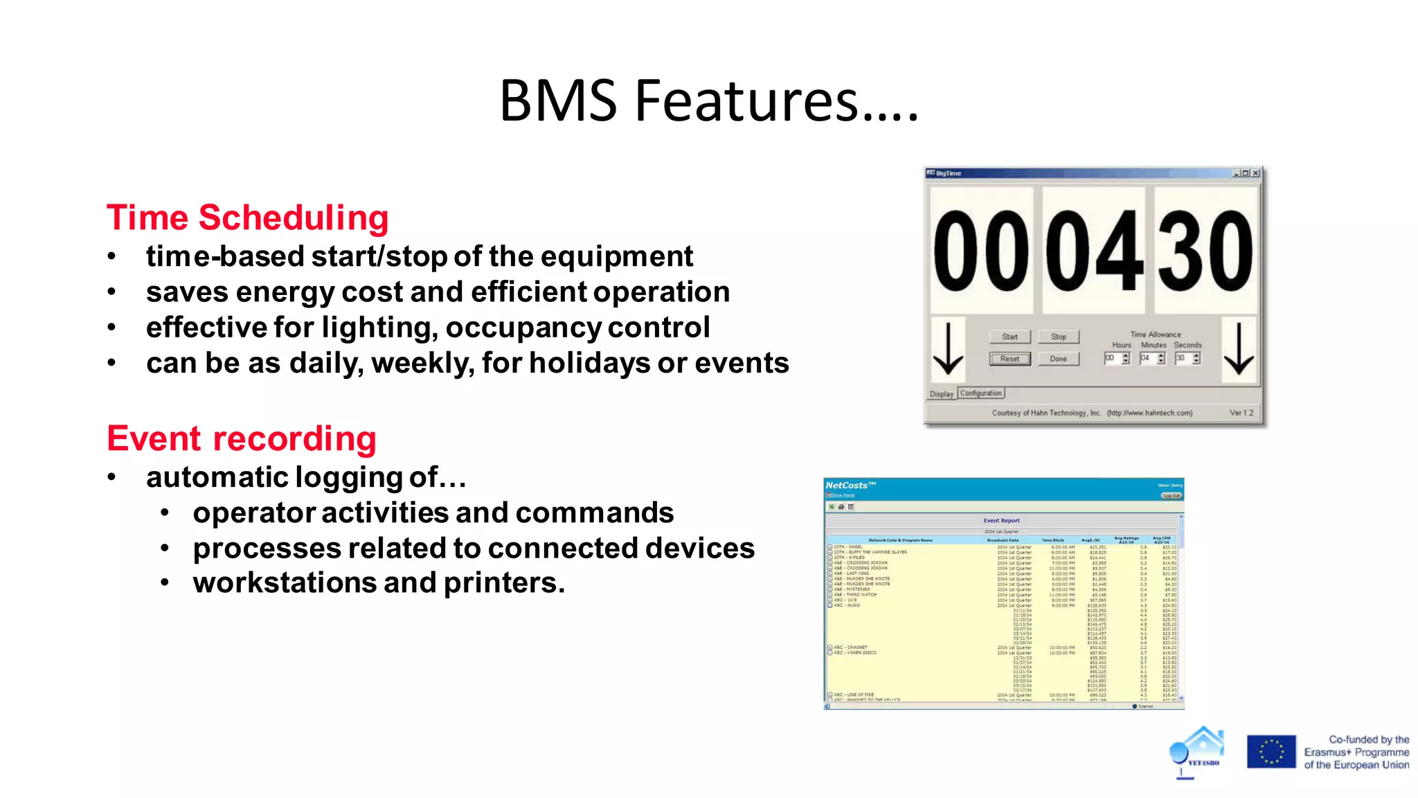 BMS Features….
Time Scheduling
• time-based start/stop of the equipment
• saves energy cost and efficient operation
• effective for lighting, occupancycontrol
• can be as daily, weekly, for holidays or events
Event recording
• automatic logging of…
• operator activities and commands
• processes related to connected devices
• workstations and printers.
 
