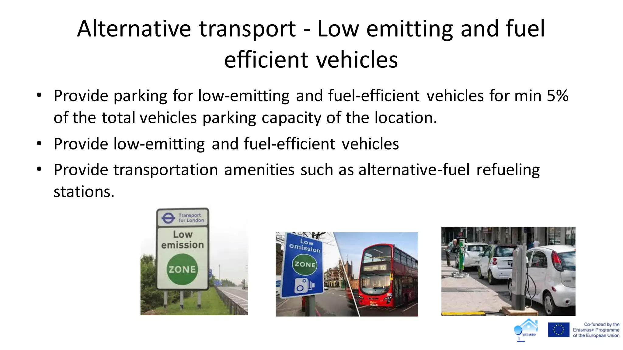 Alternative transport - Low emitting and fuel
efficient vehicles
• Provide parking for low-emitting and fuel-efficient vehicles for min 5%
of the total vehicles parking capacity of the location.
• Provide low-emitting and fuel-efficient vehicles
• Provide transportation amenities such as alternative-fuel refueling
stations.
 