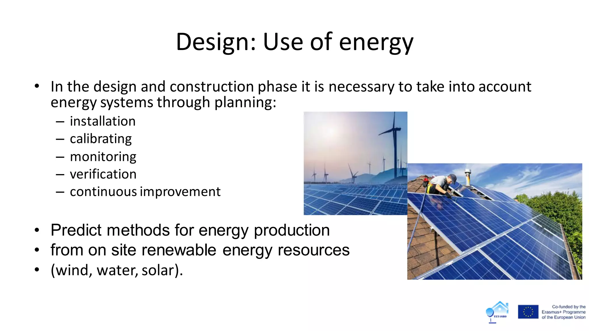 Design: Use of energy
• In the design and construction phase it is necessary to take into account
energy systems through planning:
– installation
– calibrating
– monitoring
– verification
– continuous improvement
• Predict methods for energy production
• from on site renewable energy resources
• (wind, water, solar).
 