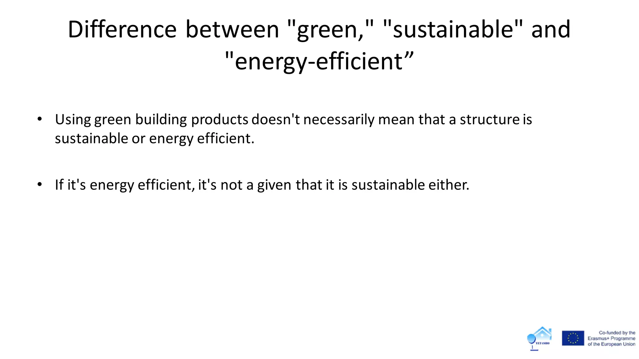 Difference between "green," "sustainable" and
"energy-efficient”
• Using green building products doesn't necessarily mean that a structure is
sustainable or energy efficient.
• If it's energy efficient, it's not a given that it is sustainable either.
 