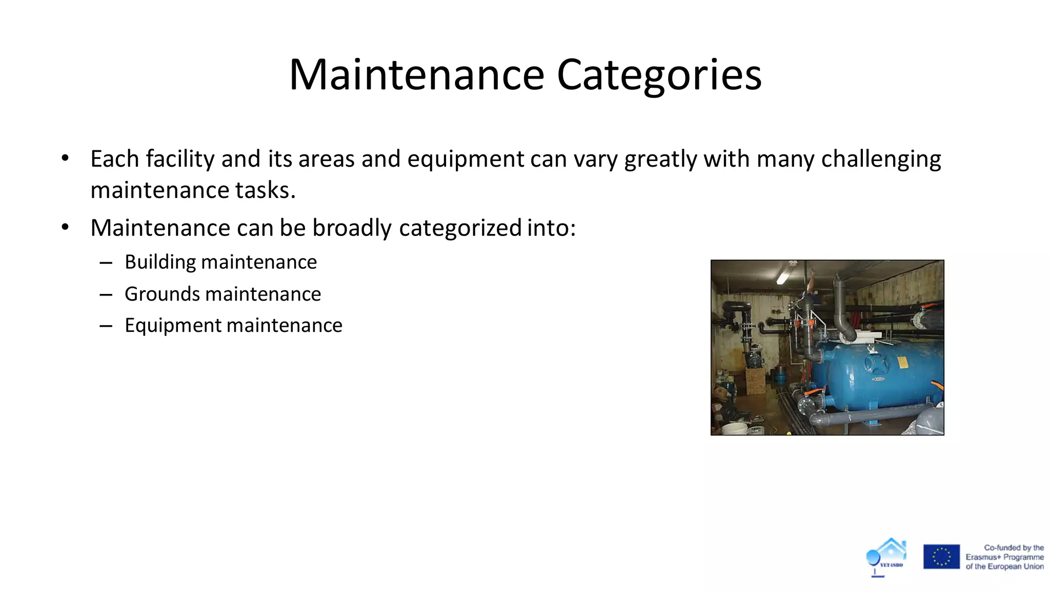 Maintenance Categories
• Each facility and its areas and equipment can vary greatly with many challenging
maintenance tasks.
• Maintenance can be broadly categorized into:
– Building maintenance
– Grounds maintenance
– Equipment maintenance
 