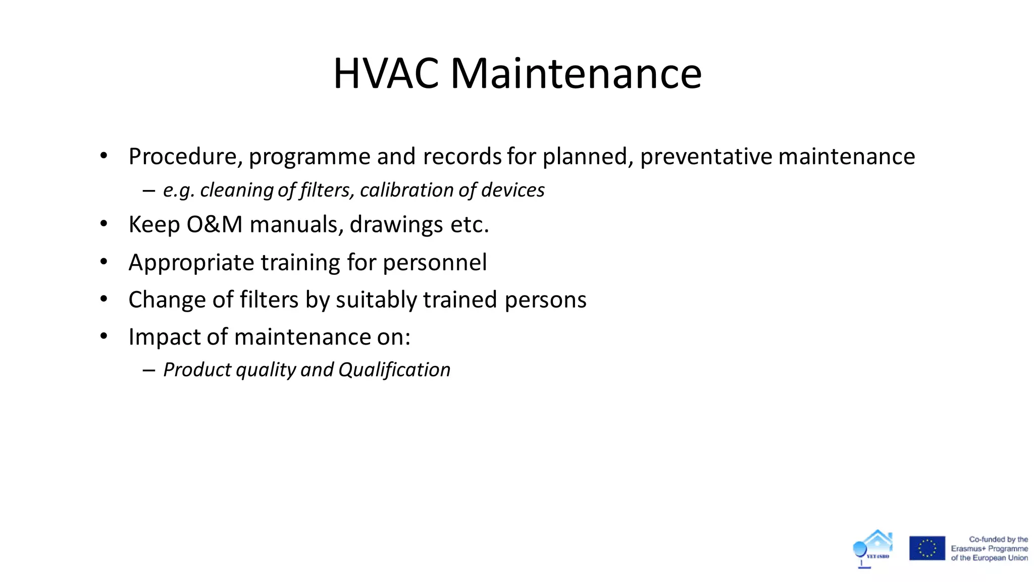 HVAC Maintenance
• Procedure, programme and records for planned, preventative maintenance
– e.g. cleaning of filters, calibration of devices
• Keep O&M manuals, drawings etc.
• Appropriate training for personnel
• Change of filters by suitably trained persons
• Impact of maintenance on:
– Product quality and Qualification
 