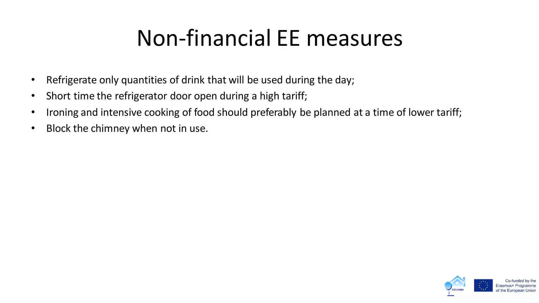 Non-financial EE measures
• Refrigerate only quantities of drink that will be used during the day;
• Short time the refrigerator door open during a high tariff;
• Ironing and intensive cooking of food should preferably be planned at a time of lower tariff;
• Block the chimney when not in use.
 