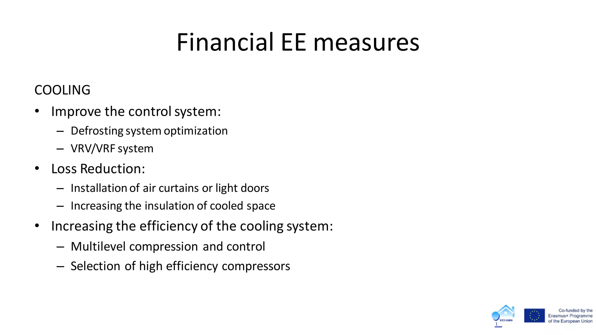 Financial EE measures
COOLING
• Improve the control system:
– Defrosting system optimization
– VRV/VRF system
• Loss Reduction:
– Installationof air curtains or light doors
– Increasing the insulation of cooled space
• Increasing the efficiency of the cooling system:
– Multilevel compression and control
– Selection of high efficiency compressors
 