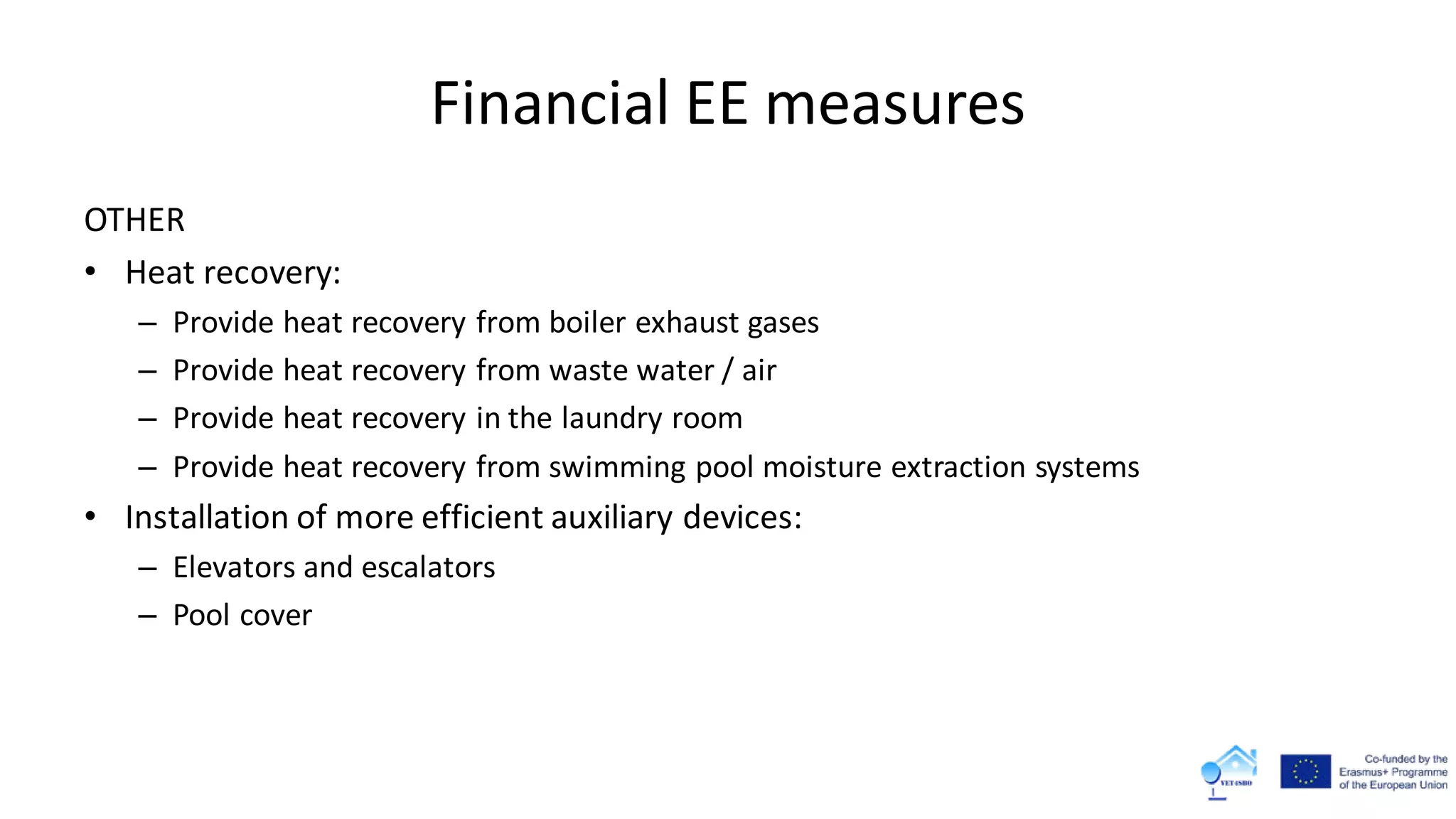 Financial EE measures
OTHER
• Heat recovery:
– Provide heat recovery from boiler exhaust gases
– Provide heat recovery from waste water / air
– Provide heat recovery in the laundry room
– Provide heat recovery from swimming pool moisture extraction systems
• Installation of more efficient auxiliary devices:
– Elevators and escalators
– Pool cover
 