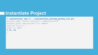 > cookiecutter ssh://...cookiecutter_runtime_python_lib.git
project_name [Python Project]: sample_project
project_slug [new_project_2]: sample
version [0.0.1]:
uuaa []: ABCD
> ls -la
…
 