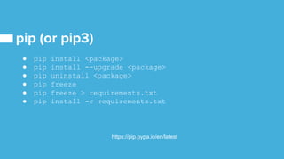● pip install <package>
● pip install --upgrade <package>
● pip uninstall <package>
● pip freeze
● pip freeze > requirements.txt
● pip install -r requirements.txt
https://pip.pypa.io/en/latest
 