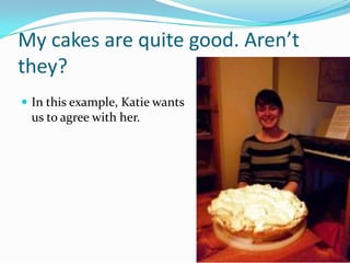 My cakes are quite good. Aren’t
they?
 In this example, Katie wants
 us to agree with her.
 