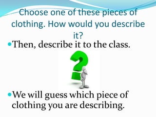 Choose one of these pieces of
 clothing. How would you describe
                it?
Then, describe it to the class.




We will guess which piece of
 clothing you are describing.
 