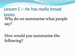 Lesson C – He has really broad
tastes
Why do we summarise what people
say?

How would you summarise the
following?
 