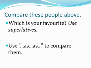 Compare these people above.
Which is your favourite? Use
 superlatives.

Use “…as…as…” to compare
 them.
 