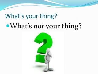 What’s your thing?
What’s not your thing?
 