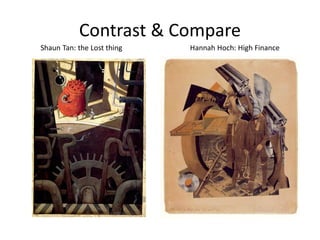 Contrast & Compare
Shaun Tan: the Lost thing
Hannah Hoch: High Finance