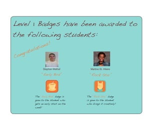 Congratulations!
Level 1 Badges have been awarded to
the following students:
Stephan Welhaf
“Early Bird”
The “Early Bird” badge is
given to the student who
gets an early start on the
week!
Martine St. Hilaire
“Rock Star”
The “Rock Star” badge
is given to the student
who brings it creatively!
 