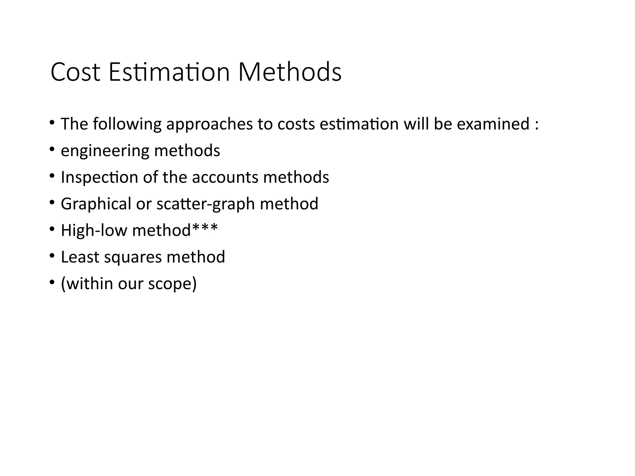 Cost Estimation Methods
• The following approaches to costs estimation will be examined :
• engineering methods
• Inspection of the accounts methods
• Graphical or scatter-graph method
• High-low method***
• Least squares method
• (within our scope)
 