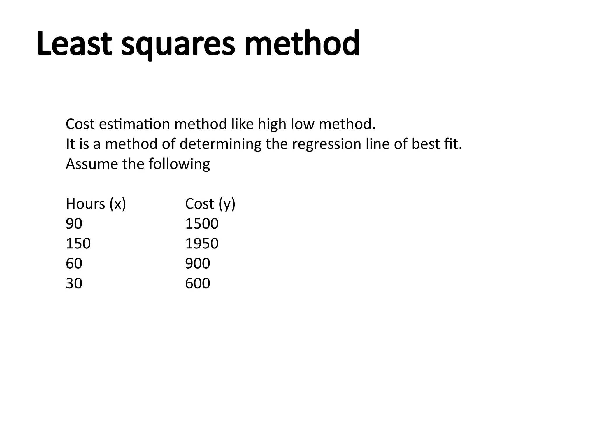 Least squares method
Cost estimation method like high low method.
It is a method of determining the regression line of best fit.
Assume the following
Hours (x) Cost (y)
90 1500
150 1950
60 900
30 600
 