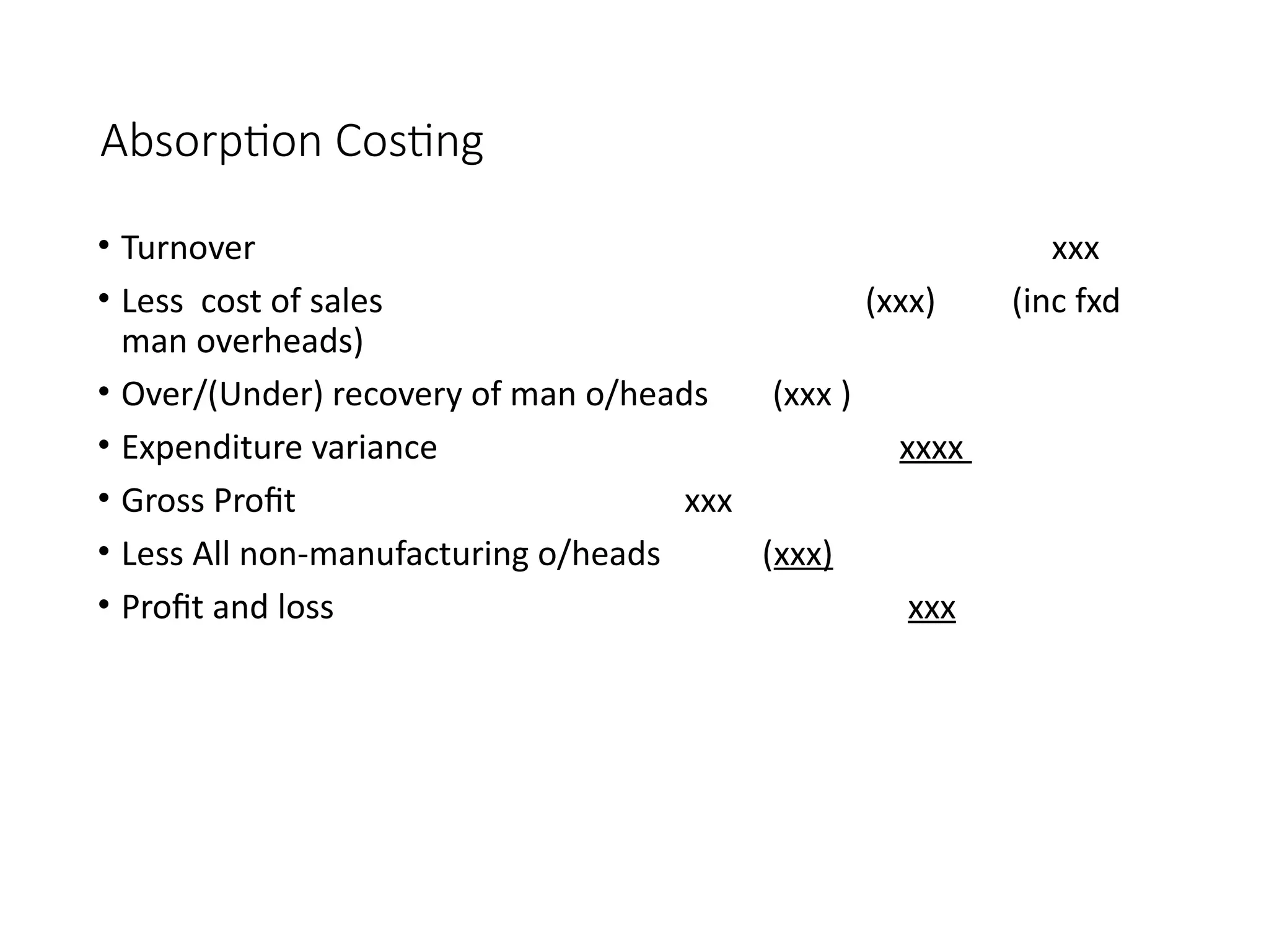 Absorption Costing
• Turnover xxx
• Less cost of sales (xxx) (inc fxd
man overheads)
• Over/(Under) recovery of man o/heads (xxx )
• Expenditure variance xxxx
• Gross Profit xxx
• Less All non-manufacturing o/heads (xxx)
• Profit and loss xxx
 