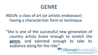 GENRE
NOUN: a class of art (or artistic endeavour)
having a characteristic form or technique
“She is one of the successful new generation of
country artists brave enough to stretch the
genre, and talented enough to take its
audience along for the ride.”
 