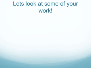 Lets look at some of your
work!
 