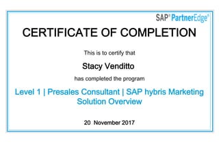 CERTIFICATE OF COMPLETION
This is to certify that
Stacy Venditto
has completed the program
Level 1 | Presales Consultant | SAP hybris Marketing
Solution Overview
20  November 2017
 