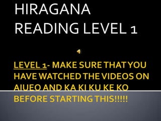 LEVEL 1- MAKE SURE THAT YOU HAVE WATCHED THE VIDEOS ON AIUEO AND KA KI KU KE KO BEFORE STARTING THIS!!!!! HIRAGANA READING LEVEL 1 