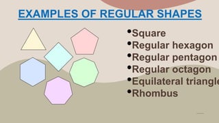 EXAMPLES OF REGULAR SHAPES
•Square
•Regular hexagon
•Regular pentagon
•Regular octagon
•Equilateral triangle
•Rhombus
 