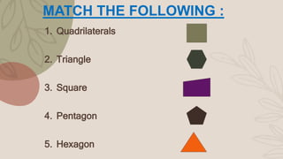 MATCH THE FOLLOWING :
1. Quadrilaterals
2. Triangle
3. Square
4. Pentagon
5. Hexagon
 