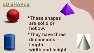 3D SHAPES
•These shapes
are solid or
hollow.
•They have three
dimensions –
length,
width and height
 