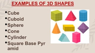 EXAMPLES OF 3D SHAPES
•Cube
•Cuboid
•Sphere
•Cone
•Cylinder
•Square Base Pyr
amid
 