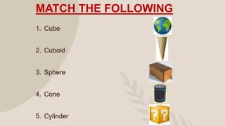MATCH THE FOLLOWING
1. Cube
2. Cuboid
3. Sphere
4. Cone
5. Cylinder
 