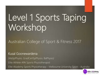 Level 1 Sports Taping
Workshop
Australian College of Sport & Fitness 2017
Kusal Goonewardena
(MaSpPhysio, GradCertSpPhysio, BaPhysio)
Elite Athlete APA Sports Physiotherapist
Elite Akademy Sports Physiotherapy - Melbourne University Sport - Australia
 