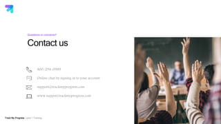 Track My Progress Level 1 Training
Contact us
20
Questions or concerns?
800-294-0989
Online chat by signing in to your account
support@trackmyprogress.com
www.support.trackmyprogress.com
 
